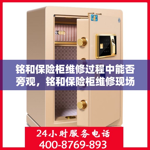 铭和保险柜维修过程中能否旁观，铭和保险柜维修现场探秘，维修过程能否旁观？