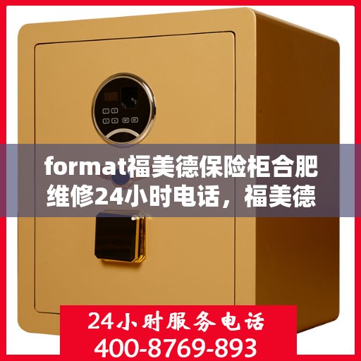 format福美德保险柜合肥维修24小时电话，福美德保险柜合肥专业维修服务热线全天候响应