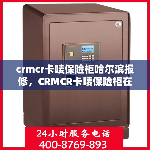 crmcr卡唛保险柜哈尔滨报修，CRMCR卡唛保险柜在哈尔滨的报修服务指南
