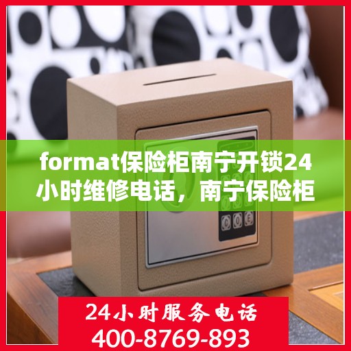 format保险柜南宁开锁24小时维修电话，南宁保险柜开锁及维修服务热线，全天候专业保障您的安全存储需求