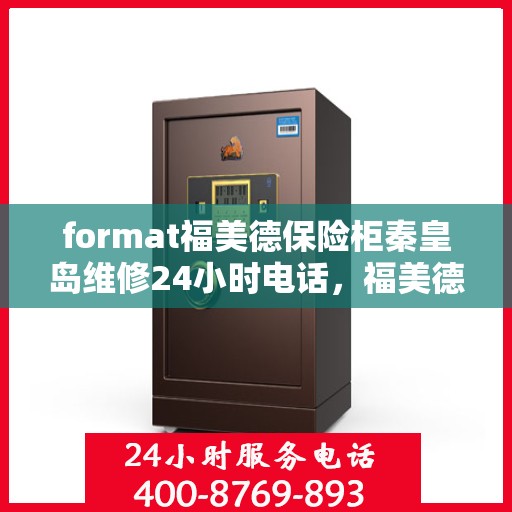 format福美德保险柜秦皇岛维修24小时电话，福美德保险柜秦皇岛专业维修服务热线全天候响应