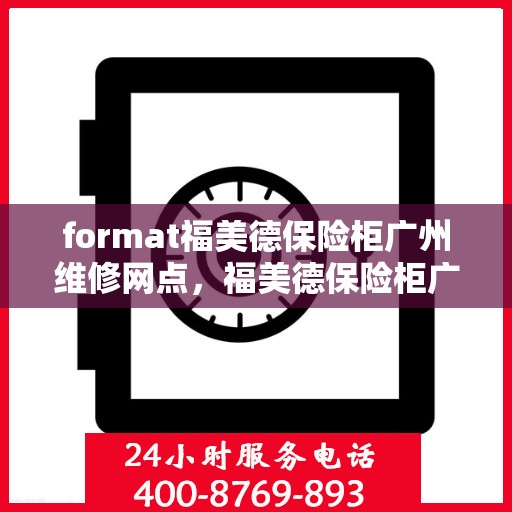 format福美德保险柜广州维修网点，福美德保险柜广州专业维修网点，一站式服务为您的安全保驾护航