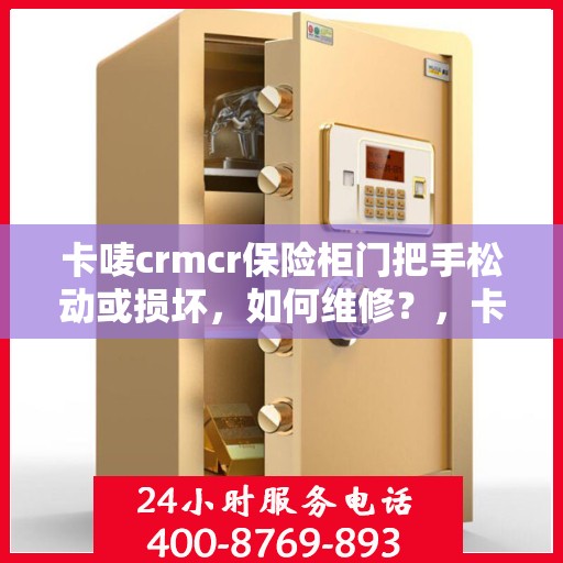 卡唛crmcr保险柜门把手松动或损坏，如何维修？，卡唛CRMCR保险柜门把手维修指南，解决松动与损坏问题