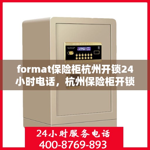 format保险柜杭州开锁24小时电话，杭州保险柜开锁服务，全天候电话预约，专业开锁快速响应