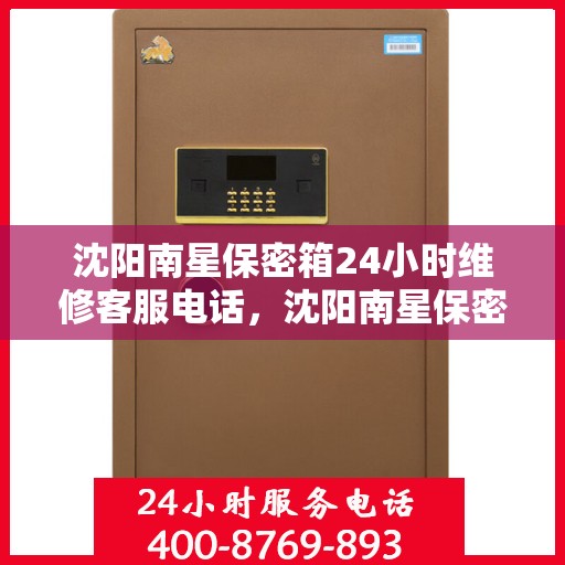 沈阳南星保密箱24小时维修客服电话，沈阳南星保密箱全天候客服热线，专业维修，快速响应
