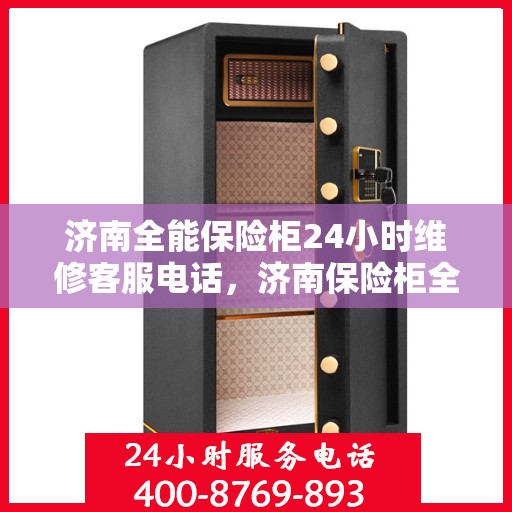 济南全能保险柜24小时维修客服电话，济南保险柜全天候维修服务热线，专业解决您的安全锁事