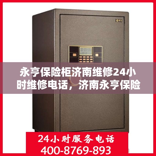 永亨保险柜济南维修24小时维修电话，济南永亨保险柜24小时专业维修电话及解决方案