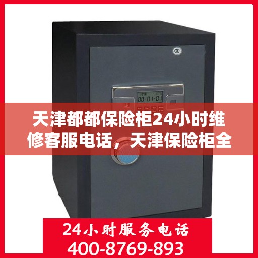 天津都都保险柜24小时维修客服电话，天津保险柜全天候维修服务热线，专业快速响应，全天候客服支持