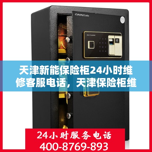 天津新能保险柜24小时维修客服电话，天津保险柜维修热线全天候服务，专业解决您的安全锁事