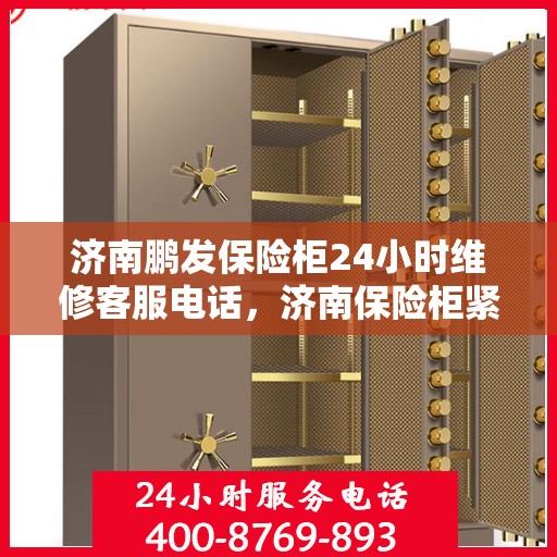 济南鹏发保险柜24小时维修客服电话，济南保险柜紧急维修服务热线全天候响应