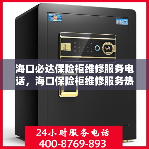 海口必达保险柜维修服务电话，海口保险柜维修服务热线，专业解决保险柜故障，快速响应！