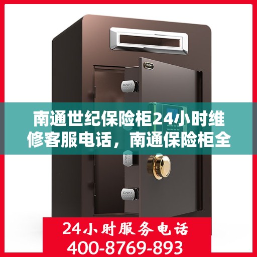 南通世纪保险柜24小时维修客服电话，南通保险柜全天候维修服务热线，专业快速响应！