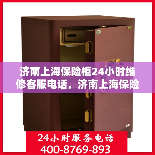 济南上海保险柜24小时维修客服电话，济南上海保险柜全天候维修服务热线电话