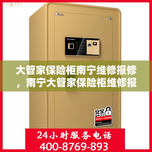 大管家保险柜南宁维修报修，南宁大管家保险柜维修报修指南