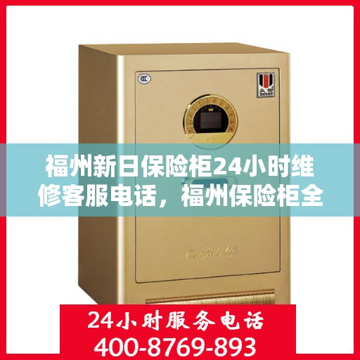 福州新日保险柜24小时维修客服电话，福州保险柜全天候维修服务热线，专业解决新日保险柜故障问题