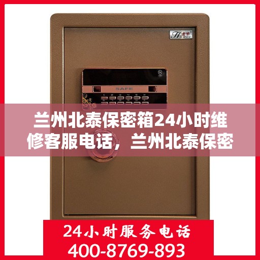 兰州北泰保密箱24小时维修客服电话，兰州北泰保密箱全天候维修服务热线，专业快速响应您的需求！