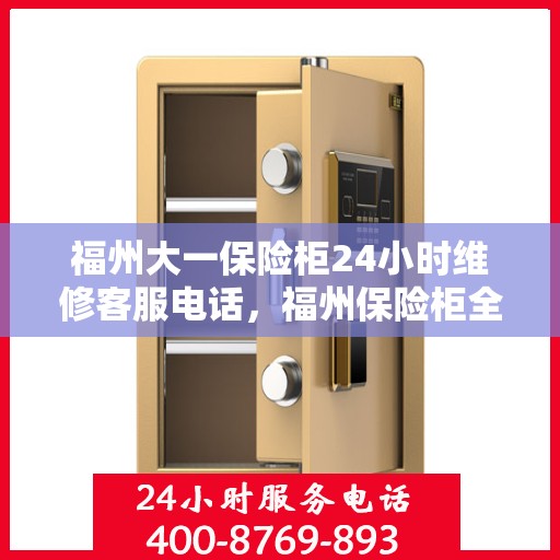 福州大一保险柜24小时维修客服电话，福州保险柜全天候维修服务热线