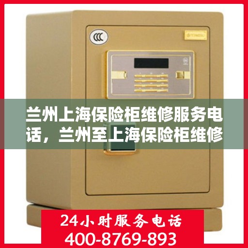 兰州上海保险柜维修服务电话，兰州至上海保险柜维修热线及服务电话大全