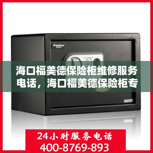 海口福美德保险柜维修服务电话，海口福美德保险柜专业维修服务热线