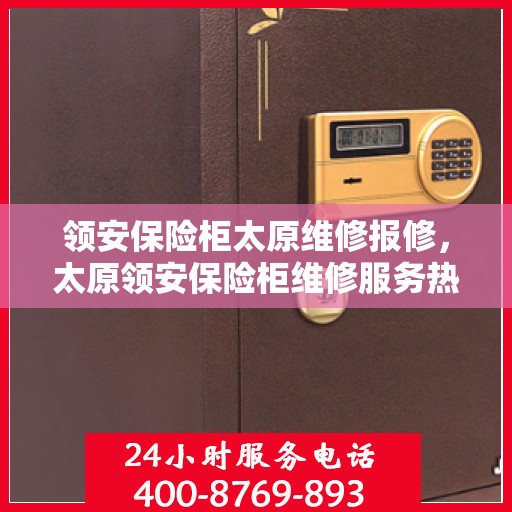 领安保险柜太原维修报修，太原领安保险柜维修服务热线，专业报修解决方案