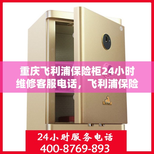 重庆飞利浦保险柜24小时维修客服电话，飞利浦保险柜重庆全天候维修服务热线