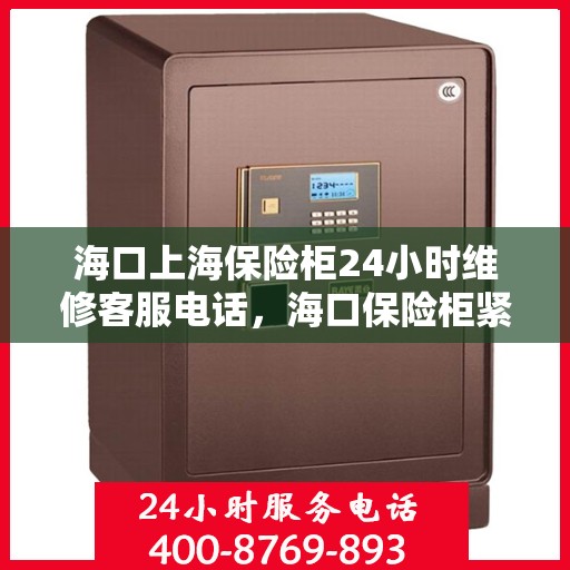 海口上海保险柜24小时维修客服电话，海口保险柜紧急维修热线，全天候客服保障您的安全之选
