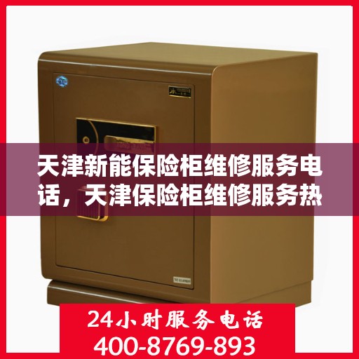 天津新能保险柜维修服务电话，天津保险柜维修服务热线及专业解决方案