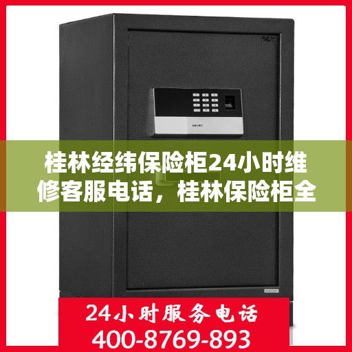 桂林经纬保险柜24小时维修客服电话，桂林保险柜全天候维修服务热线，经纬保险柜紧急响应，专业客服团队竭诚为您服务