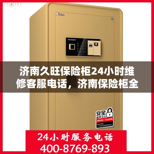 济南久旺保险柜24小时维修客服电话，济南保险柜全天候维修服务热线，专业解决您的保险柜问题