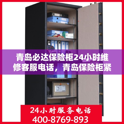 青岛必达保险柜24小时维修客服电话，青岛保险柜紧急维修服务，全天候客服热线为您解答疑虑