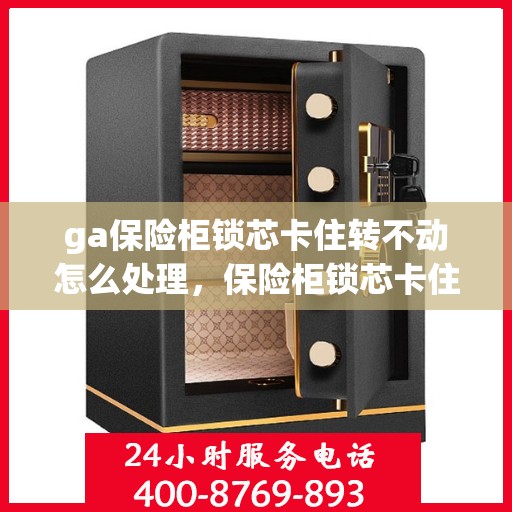 ga保险柜锁芯卡住转不动怎么处理，保险柜锁芯卡住转不动的解决方法指南