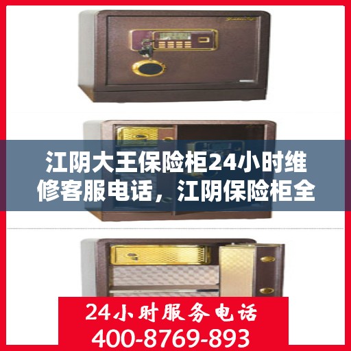 江阴大王保险柜24小时维修客服电话，江阴保险柜全天候维修服务热线，专业解决您的安全锁事问题。