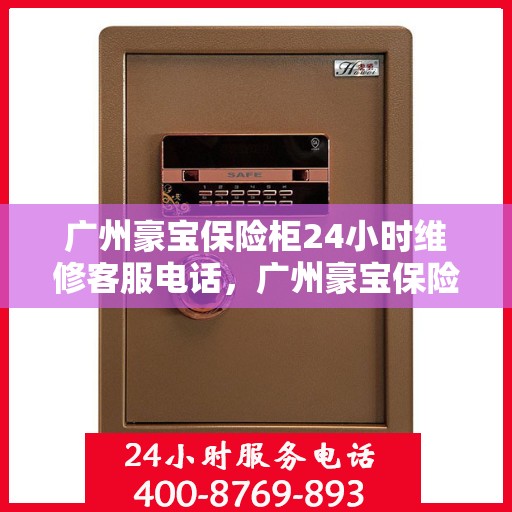广州豪宝保险柜24小时维修客服电话，广州豪宝保险柜全天候维修服务热线