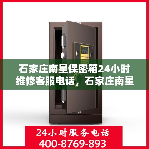 石家庄南星保密箱24小时维修客服电话，石家庄南星保密箱全天候维修热线，专业快速响应服务