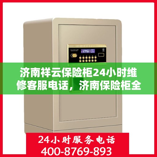济南祥云保险柜24小时维修客服电话，济南保险柜全天候维修服务热线，祥云保险柜紧急响应，专业客服团队全天候为您服务