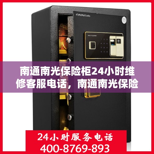 南通南光保险柜24小时维修客服电话，南通南光保险柜全天候维修服务热线