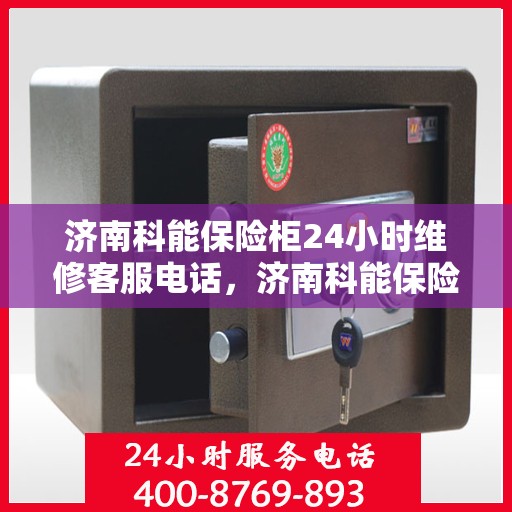 济南科能保险柜24小时维修客服电话，济南科能保险柜全天候专业维修服务热线电话曝光