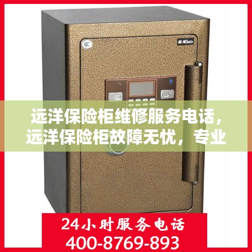 远洋保险柜维修服务电话，远洋保险柜故障无忧，专业维修服务联系电话