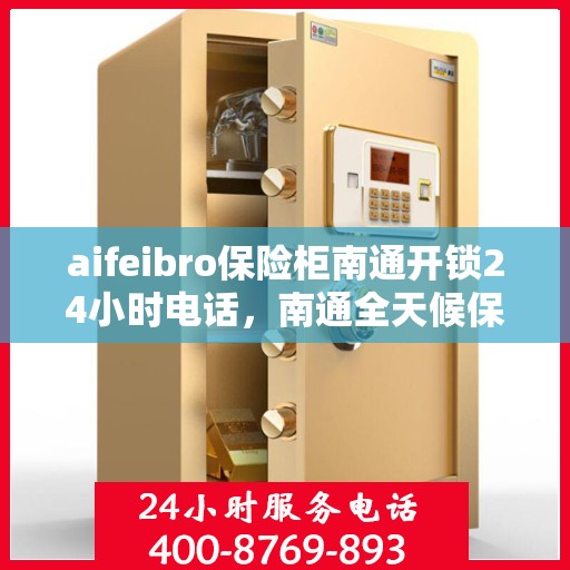 aifeibro保险柜南通开锁24小时电话，南通全天候保险柜开锁服务热线aifeibro 24小时电话