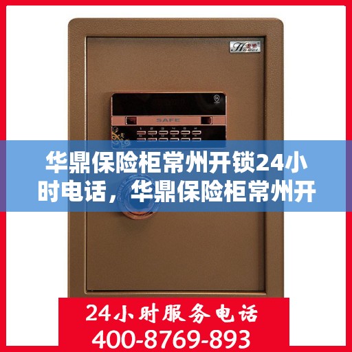 华鼎保险柜常州开锁24小时电话，华鼎保险柜常州开锁全天候服务热线