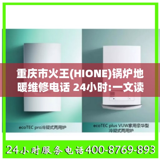重庆市火王(HIONE)锅炉地暖维修电话 24小时:一文读懂