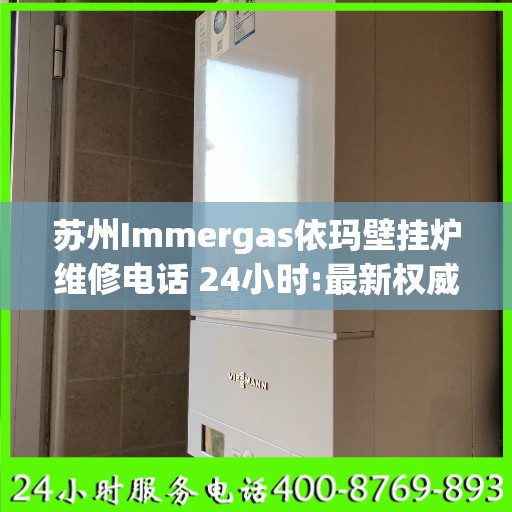 苏州Immergas依玛壁挂炉维修电话 24小时:最新权威推荐