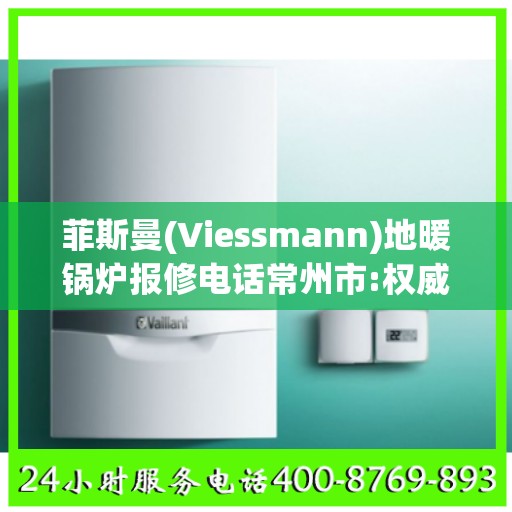 菲斯曼(Viessmann)地暖锅炉报修电话常州市:权威解读