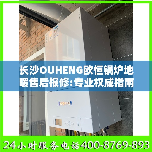 长沙OUHENG欧恒锅炉地暖售后报修:专业权威指南