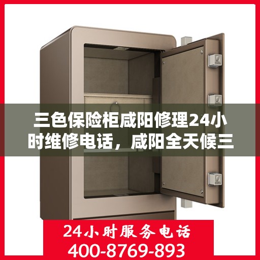 三色保险柜咸阳修理24小时维修电话，咸阳全天候三色保险柜维修服务热线