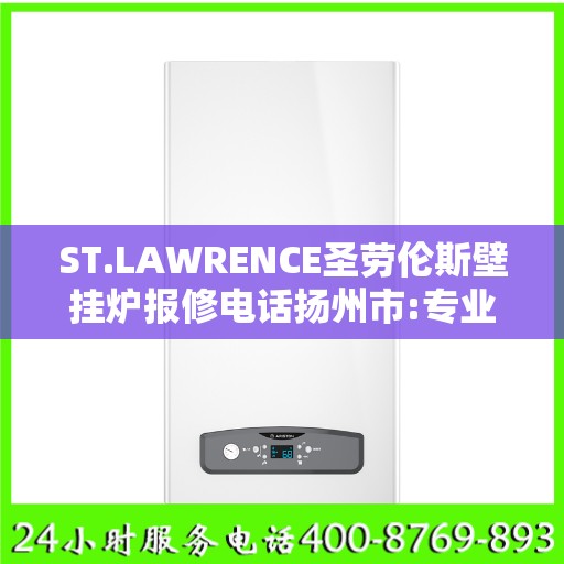 ST.LAWRENCE圣劳伦斯壁挂炉报修电话扬州市:专业权威指南