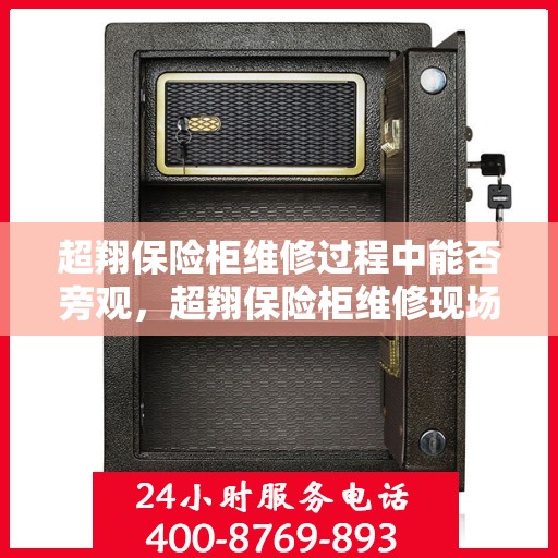 超翔保险柜维修过程中能否旁观，超翔保险柜维修现场探秘，维修过程能否旁观？