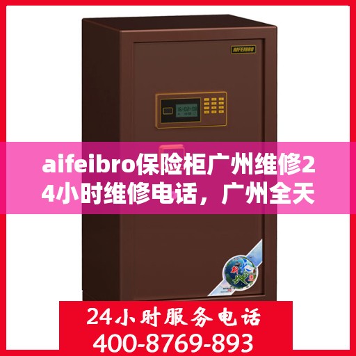 aifeibro保险柜广州维修24小时维修电话，广州全天候保险柜维修热线，Aifeibro保险柜专业维修服务团队