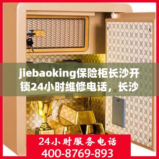 jiebaoking保险柜长沙开锁24小时维修电话，长沙全天候保险柜开锁维修服务热线，专业解锁，保障安全