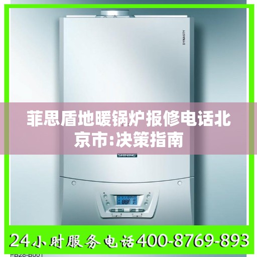 菲思盾地暖锅炉报修电话北京市:决策指南